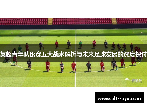 英超青年队比赛五大战术解析与未来足球发展的深度探讨