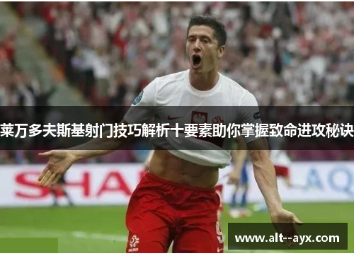 莱万多夫斯基射门技巧解析十要素助你掌握致命进攻秘诀