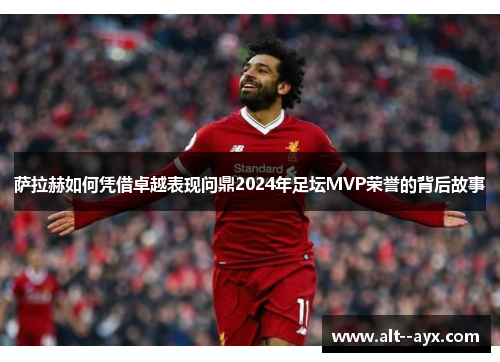 萨拉赫如何凭借卓越表现问鼎2024年足坛MVP荣誉的背后故事 萨拉赫如何凭借卓越表现问鼎2024年足坛MVP荣誉的背后故事