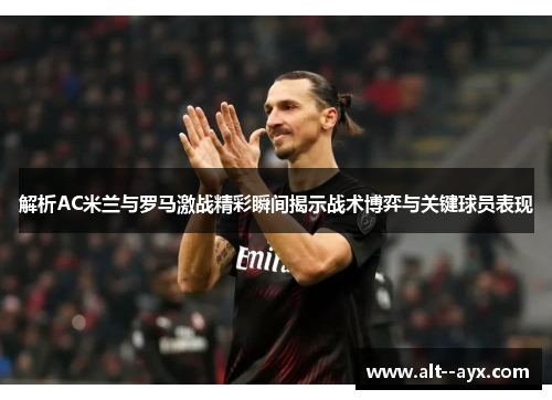 解析AC米兰与罗马激战精彩瞬间揭示战术博弈与关键球员表现