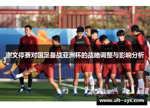 谢文停赛对国足备战亚洲杯的战略调整与影响分析