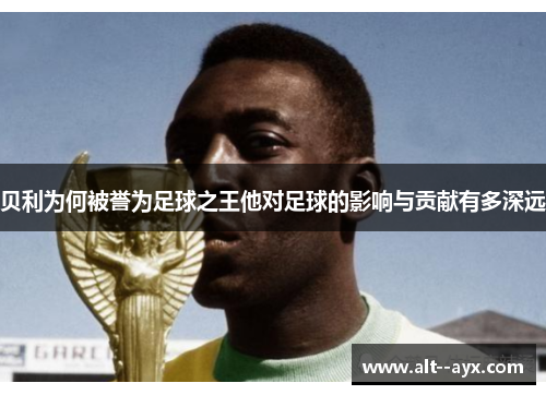 贝利为何被誉为足球之王他对足球的影响与贡献有多深远 贝利为何被誉为足球之王他对足球的影响与贡献有多深远
