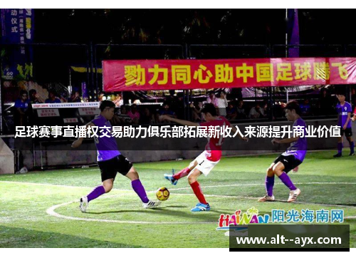 足球赛事直播权交易助力俱乐部拓展新收入来源提升商业价值