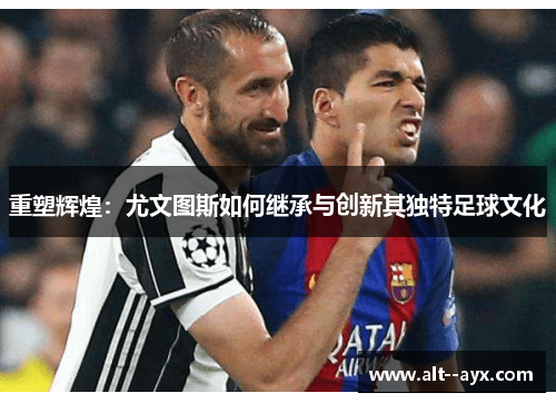 重塑辉煌：尤文图斯如何继承与创新其独特足球文化
