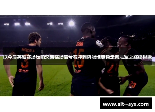以今晨英超赛场压哨交易临场信号看冲刺阶段谁更稳走向冠军之路终极版