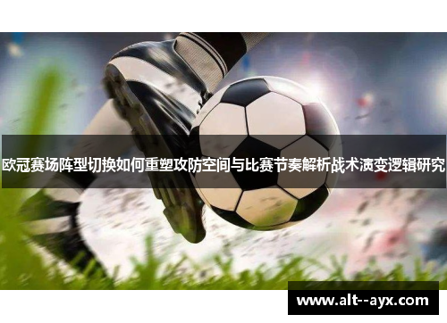 欧冠赛场阵型切换如何重塑攻防空间与比赛节奏解析战术演变逻辑研究