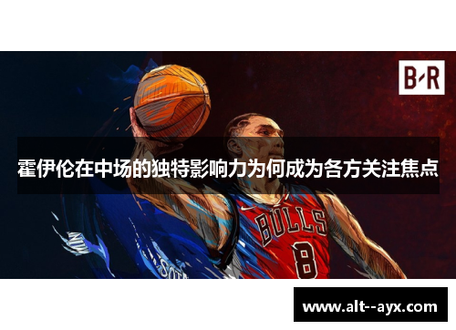 霍伊伦在中场的独特影响力为何成为各方关注焦点 霍伊伦在中场的独特影响力为何成为各方关注焦点