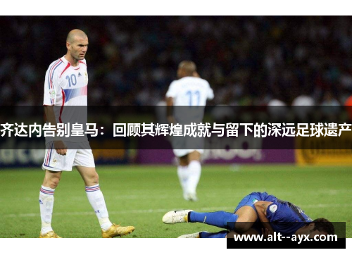 齐达内告别皇马：回顾其辉煌成就与留下的深远足球遗产