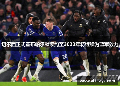 切尔西正式宣布帕尔默续约至2033年将继续为蓝军效力 切尔西正式宣布帕尔默续约至2033年将继续为蓝军效力