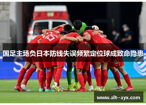 国足主场负日本防线失误频繁定位球成致命隐患