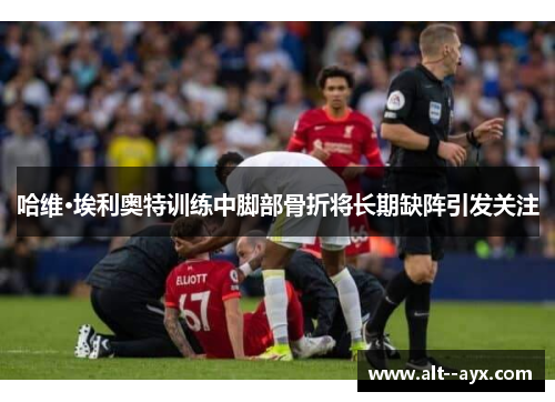 哈维·埃利奥特训练中脚部骨折将长期缺阵引发关注 哈维·埃利奥特训练中脚部骨折将长期缺阵引发关注