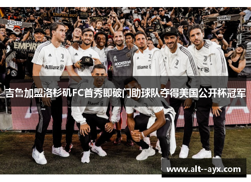 吉鲁加盟洛杉矶FC首秀即破门助球队夺得美国公开杯冠军 吉鲁加盟洛杉矶FC首秀即破门助球队夺得美国公开杯冠军