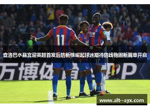 查洛巴水晶宫迎英超首发后防新核崛起球迷期待防线稳固新篇章开启 查洛巴水晶宫迎英超首发后防新核崛起球迷期待防线稳固新篇章开启
