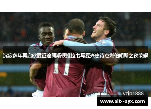 沉寂多年再启欧冠征途阿斯顿维拉书写复兴史诗点燃伯明翰之夜荣耀