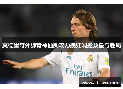 莫德里奇外脚背神仙助攻力挽狂澜拯救皇马胜局