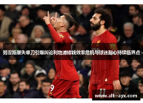 努涅斯屡失单刀引爆舆论利物浦锋线效率危机与球迷耐心持续临界点