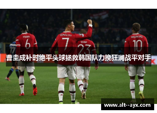 曹圭成补时绝平头球拯救韩国队力挽狂澜战平对手