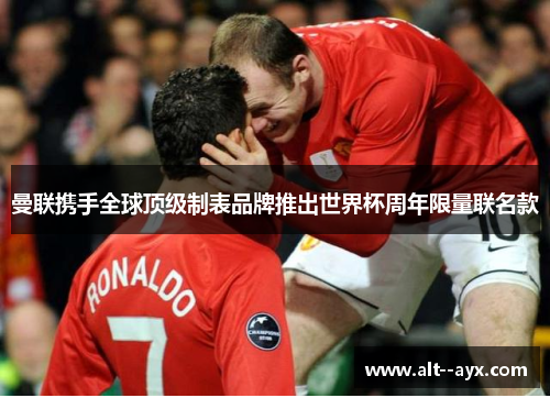 曼联携手全球顶级制表品牌推出世界杯周年限量联名款