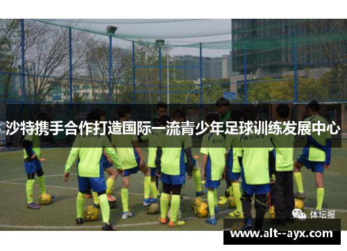 沙特携手合作打造国际一流青少年足球训练发展中心