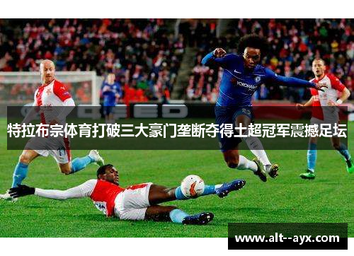 特拉布宗体育打破三大豪门垄断夺得土超冠军震撼足坛