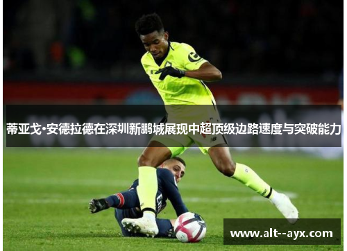 蒂亚戈·安德拉德在深圳新鹏城展现中超顶级边路速度与突破能力