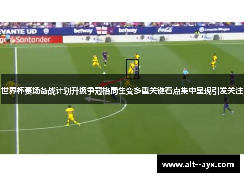 世界杯赛场备战计划升级争冠格局生变多重关键看点集中呈现引发关注 世界杯赛场备战计划升级争冠格局生变多重关键看点集中呈现引发关注