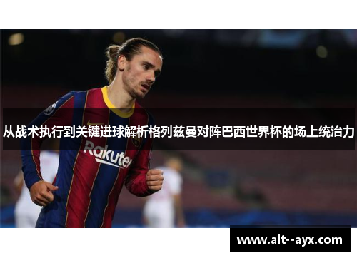 从战术执行到关键进球解析格列兹曼对阵巴西世界杯的场上统治力 从战术执行到关键进球解析格列兹曼对阵巴西世界杯的场上统治力