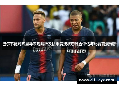 巴尔韦德对阵皇马表现解析及法甲竞技状态综合评估与比赛前景判断 巴尔韦德对阵皇马表现解析及法甲竞技状态综合评估与比赛前景判断