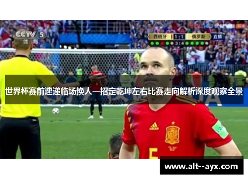 世界杯赛前速递临场换人一招定乾坤左右比赛走向解析深度观察全景 世界杯赛前速递临场换人一招定乾坤左右比赛走向解析深度观察全景