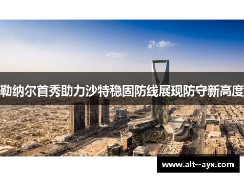 勒纳尔首秀助力沙特稳固防线展现防守新高度 勒纳尔首秀助力沙特稳固防线展现防守新高度